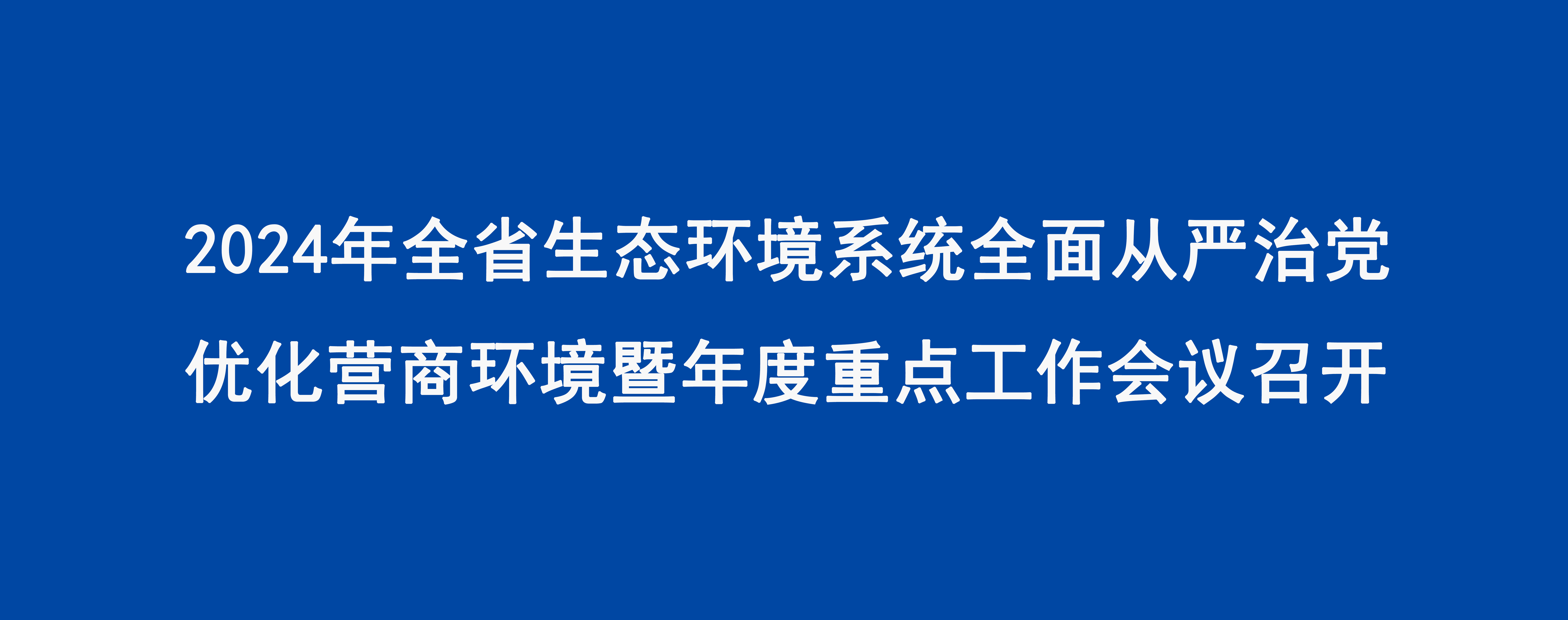 2024年全省生态环境系统全面从严治党优化营商环境暨年度重点工作会议召开