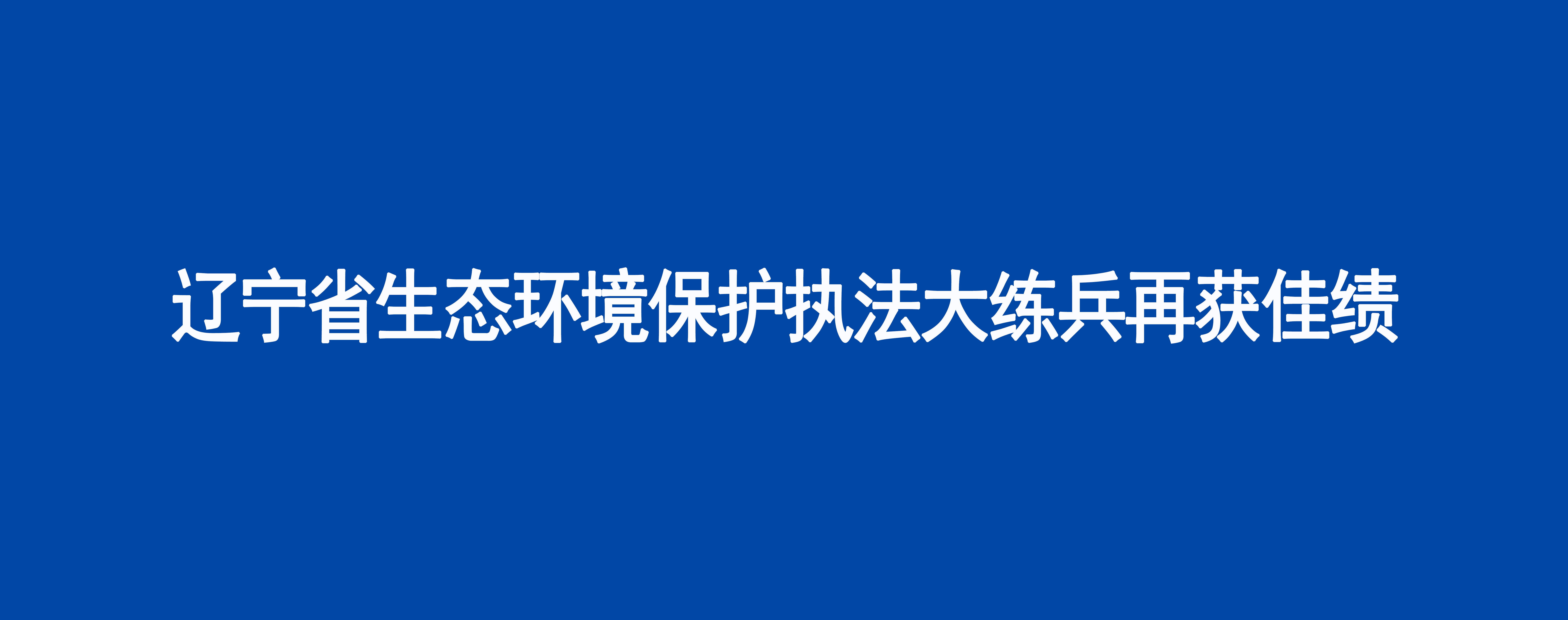 辽宁省生态环境保护执法大练兵再获佳绩