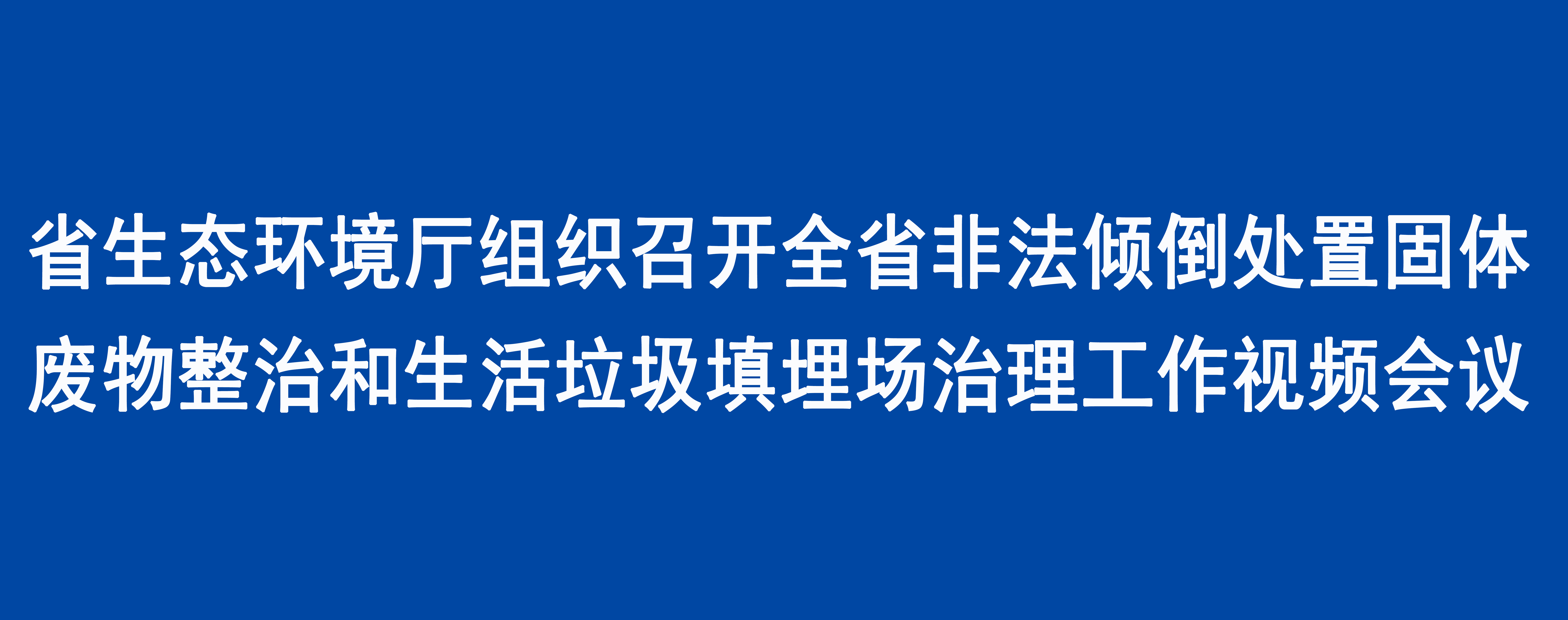 省生态环境厅组织召开全省非法倾倒处置固体废物整治和生活垃圾填埋场治理工作视频会议