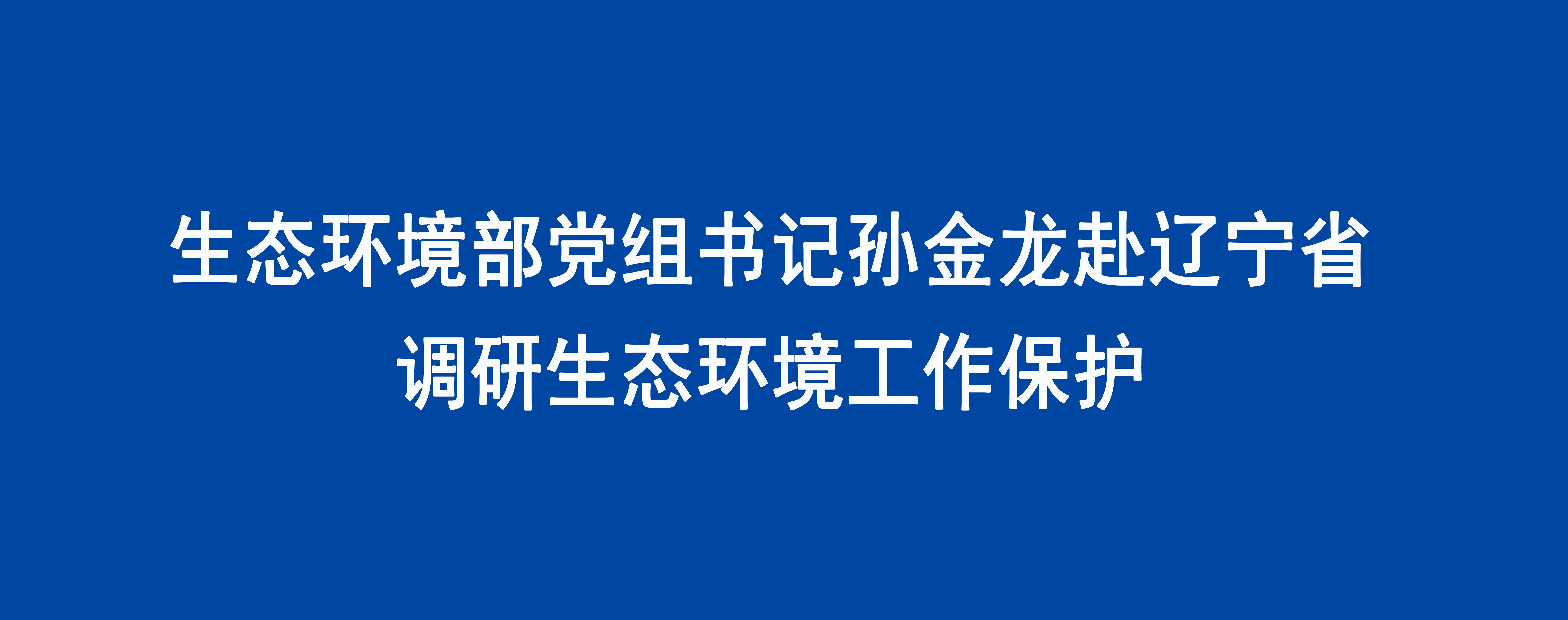 生态环境部党组书记孙金龙赴辽宁省调研生态环境保护工作
