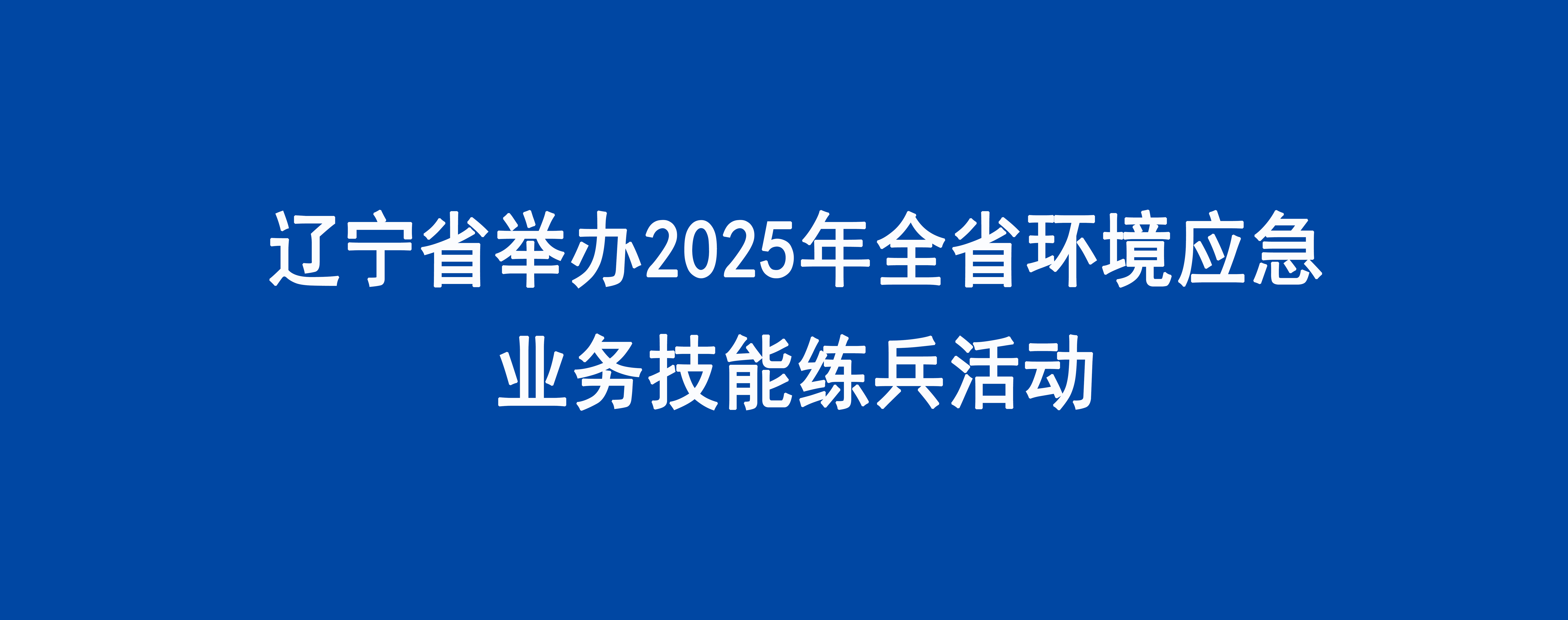 辽宁省举办2025年全省环境应急业务技能练兵活动