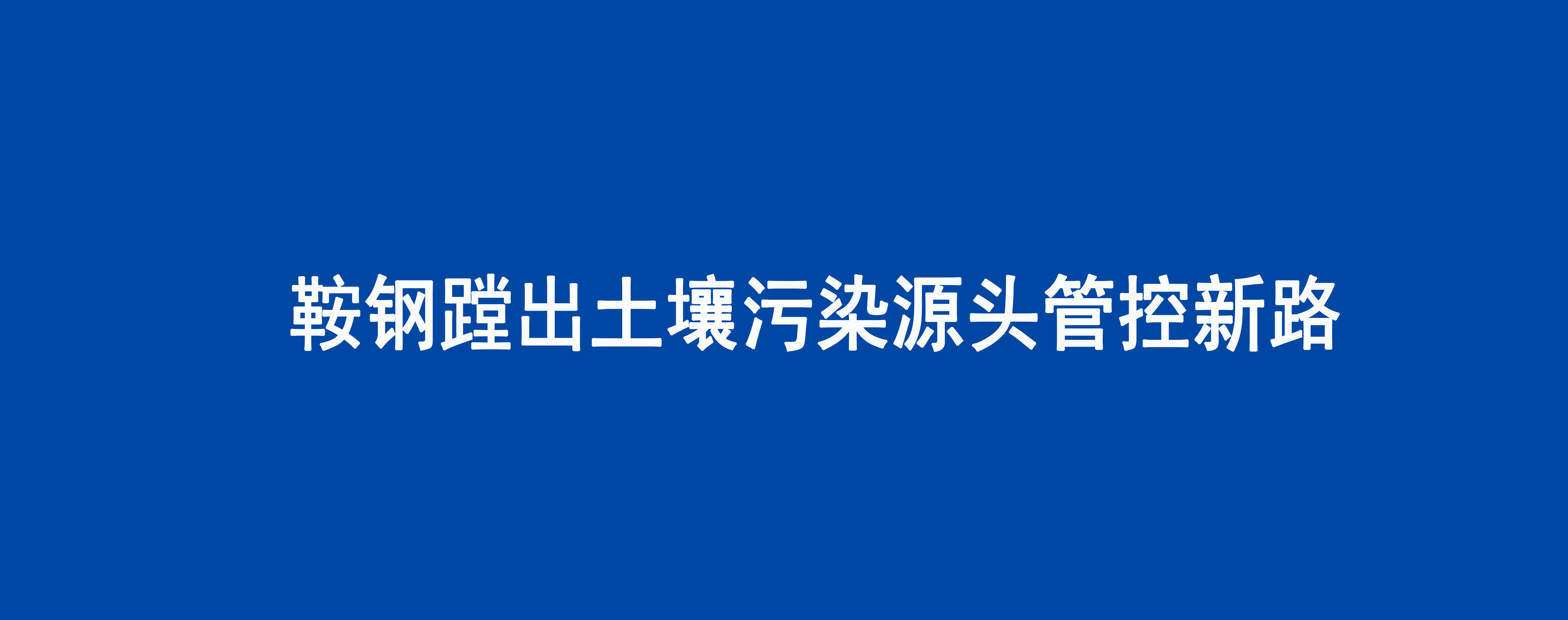鞍钢蹚出土壤污染源头管控新路