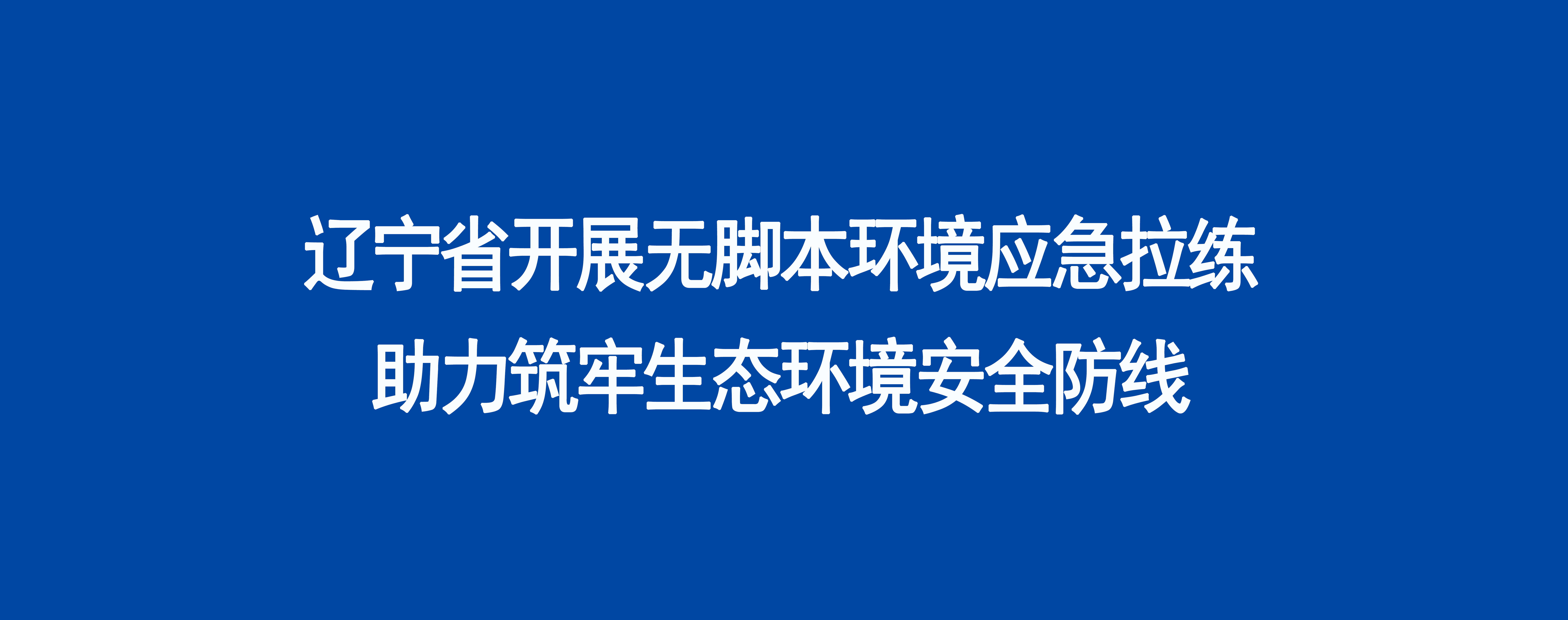 辽宁省开展无脚本环境应急拉练助力筑牢生态环境安全防线