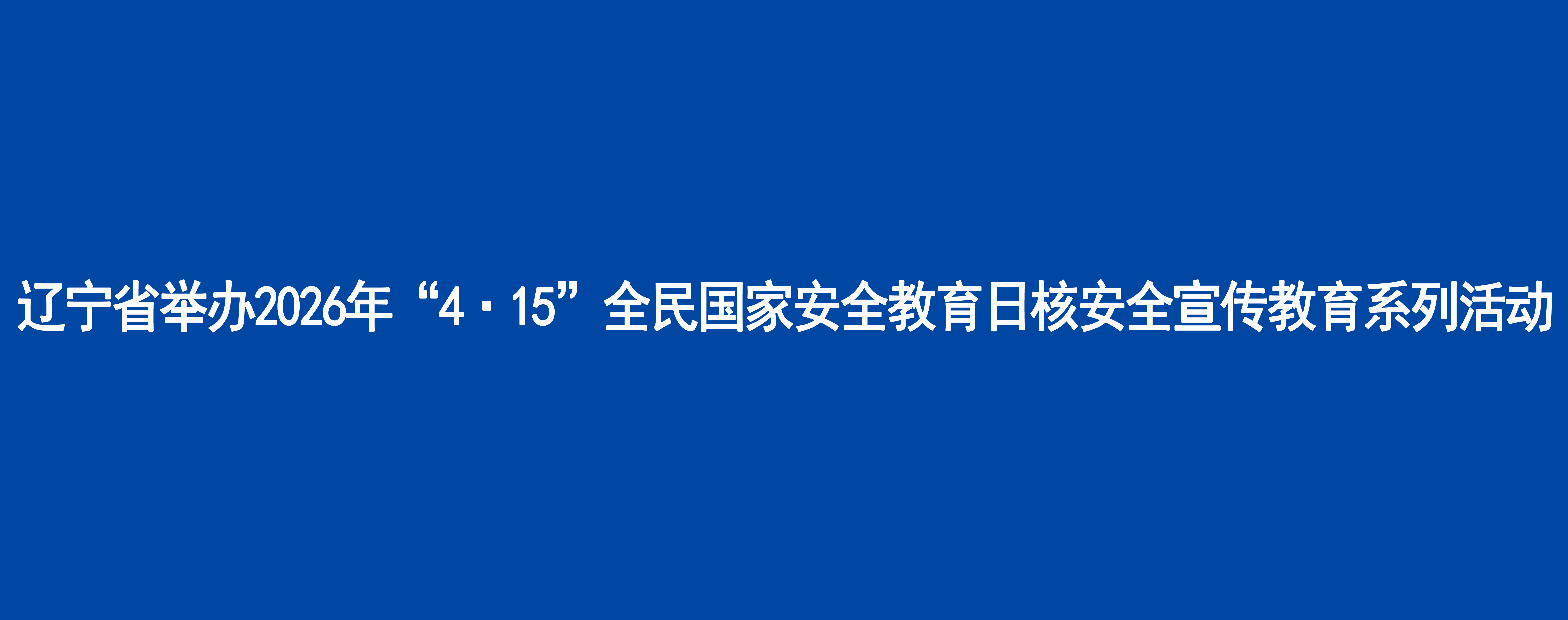 辽宁省举办2026年“4·15”全民国家安全教育日核安全宣传教育系列活动