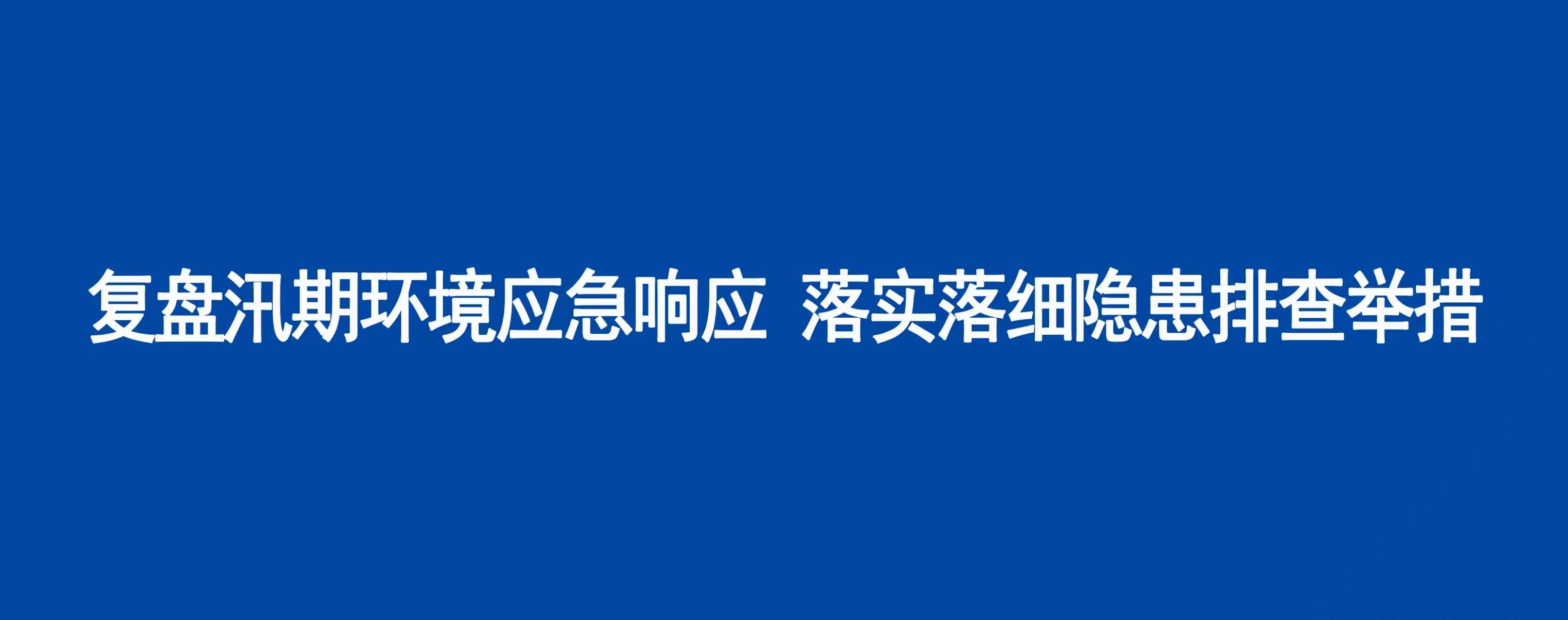 复盘汛期环境应急响应 落实落细隐患排查举措